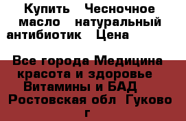 Купить : Чесночное масло - натуральный антибиотик › Цена ­ 2 685 - Все города Медицина, красота и здоровье » Витамины и БАД   . Ростовская обл.,Гуково г.